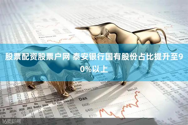 股票配资股票户网 泰安银行国有股份占比提升至90%以上