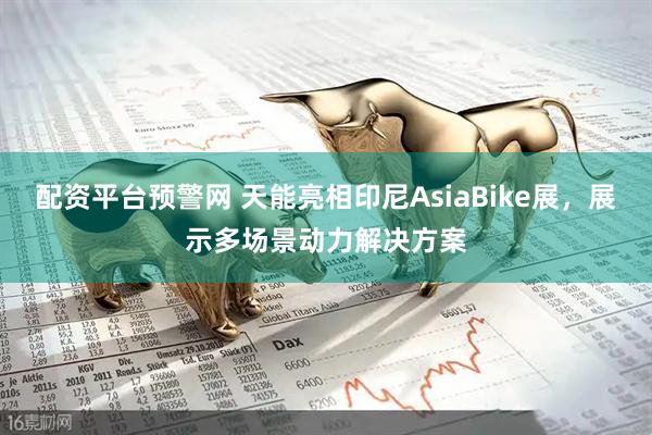 配资平台预警网 天能亮相印尼AsiaBike展，展示多场景动力解决方案