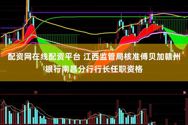 配资网在线配资平台 江西监管局核准傅贝加赣州银行南昌分行行长任职资格