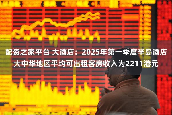 配资之家平台 大酒店：2025年第一季度半岛酒店大中华地区平均可出租客房收入为2211港元