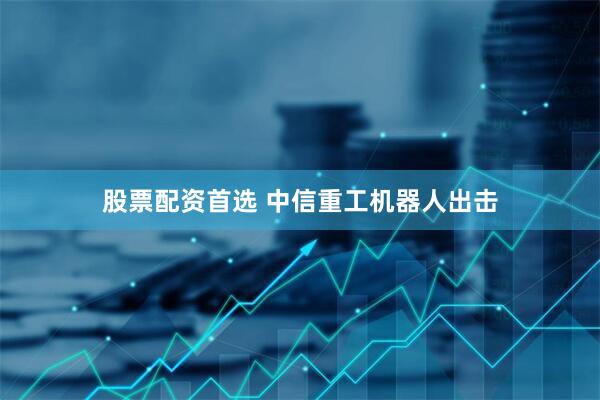 股票配资首选 中信重工机器人出击