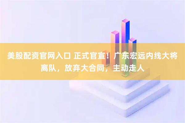美股配资官网入口 正式官宣！广东宏远内线大将离队，放弃大合同，主动走人