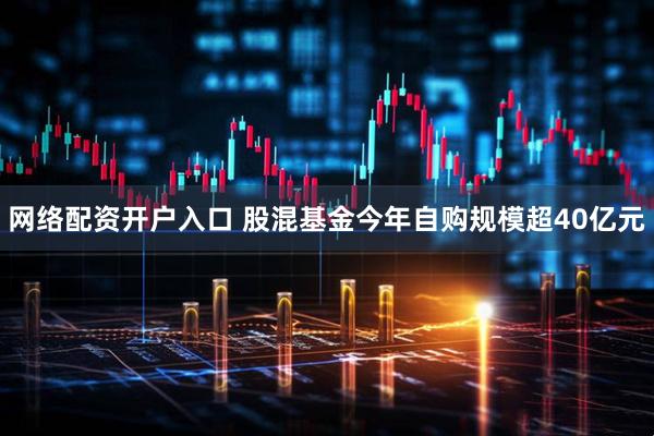 网络配资开户入口 股混基金今年自购规模超40亿元