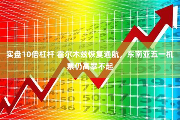 实盘10倍杠杆 霍尔木兹恢复通航，东南亚五一机票仍高攀不起