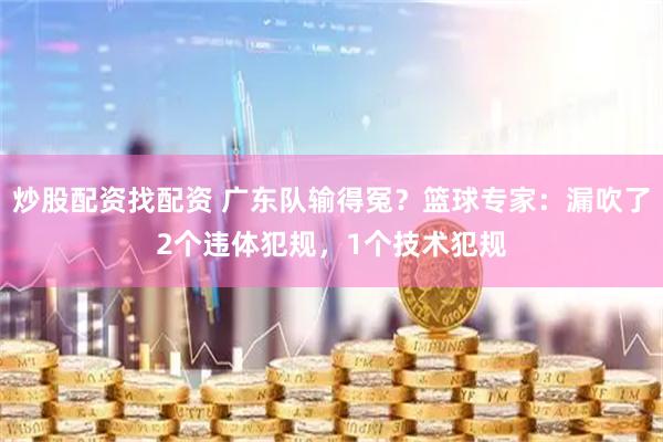 炒股配资找配资 广东队输得冤？篮球专家：漏吹了2个违体犯规，1个技术犯规