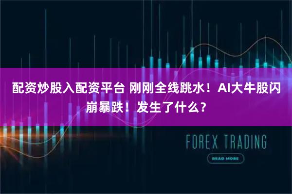 配资炒股入配资平台 刚刚全线跳水！AI大牛股闪崩暴跌！发生了什么？