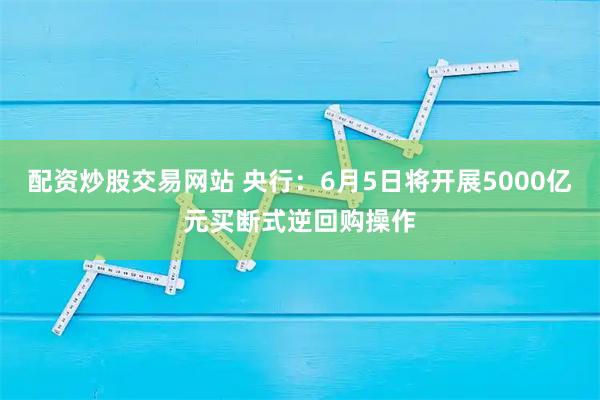 配资炒股交易网站 央行：6月5日将开展5000亿元买断式逆回购操作