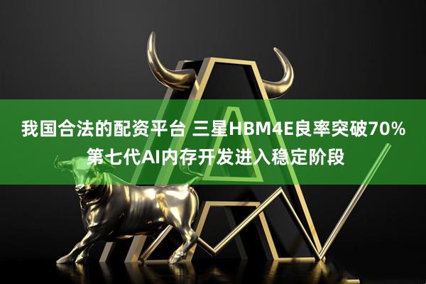 我国合法的配资平台 三星HBM4E良率突破70% 第七代AI内存开发进入稳定阶段