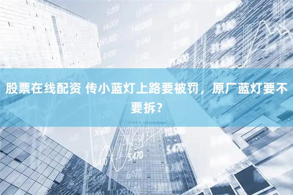 股票在线配资 传小蓝灯上路要被罚，原厂蓝灯要不要拆？
