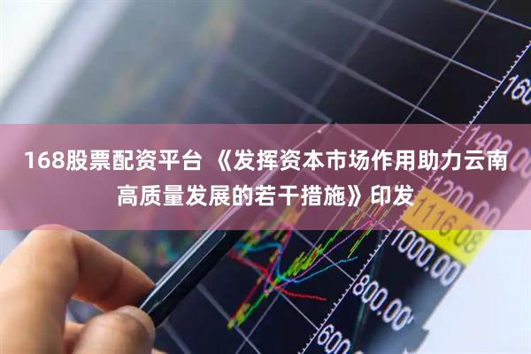 168股票配资平台 《发挥资本市场作用助力云南高质量发展的若干措施》印发